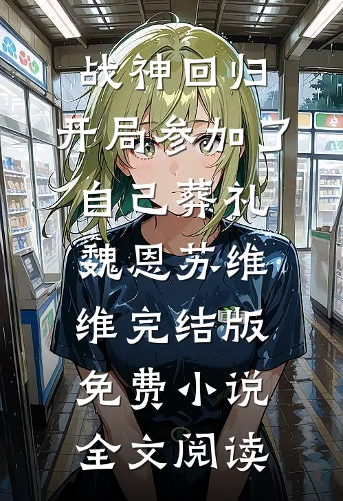 战神回归，开局参加了自己葬礼魏恩苏维维完结版免费小说全文阅读