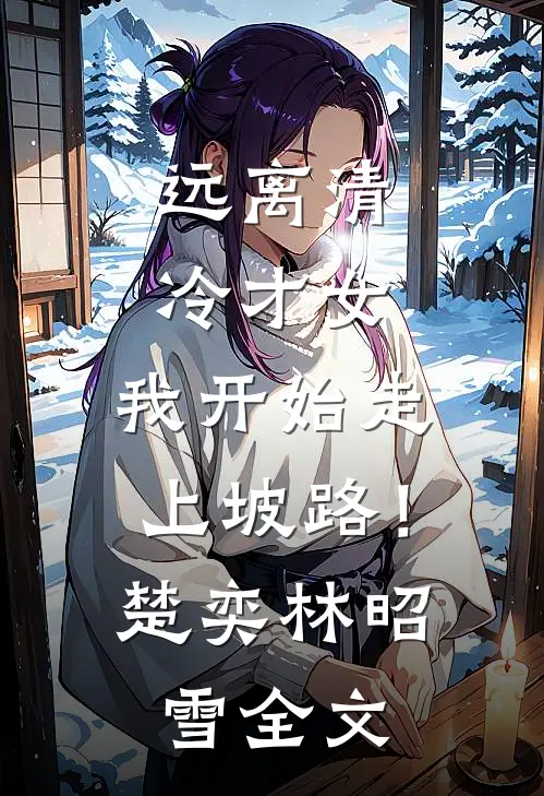 远离清冷才女，我开始走上坡路！楚奕林昭雪全文