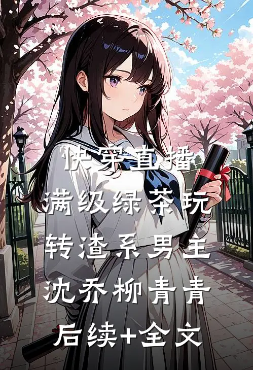 快穿直播：满级绿茶玩转渣系男主沈乔柳青青后续+全文