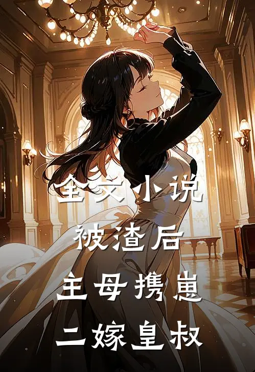 全文小说被渣后，主母携崽二嫁皇叔