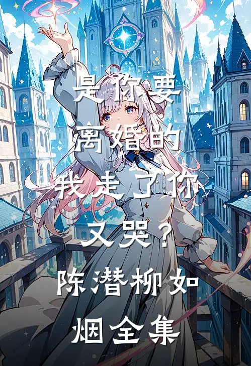是你要离婚的，我走了你又哭？陈潜柳如烟 全集