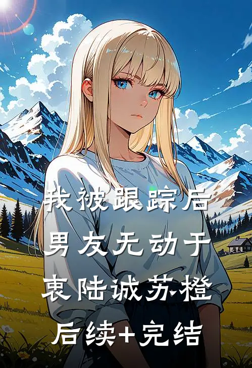 我被跟踪后，男友无动于衷陆诚苏橙后续+完结