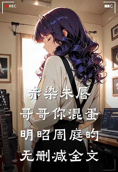 赤染朱唇：哥哥你混蛋明昭周庭昀无删减全文