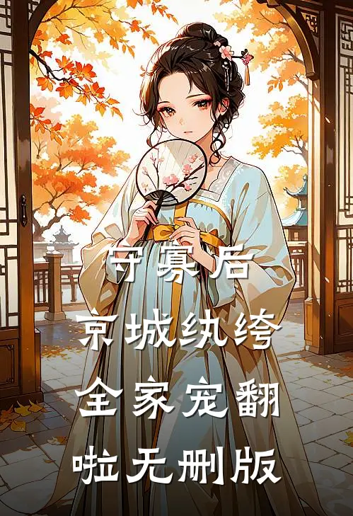 守寡后，京城纨绔全家宠翻啦无删版