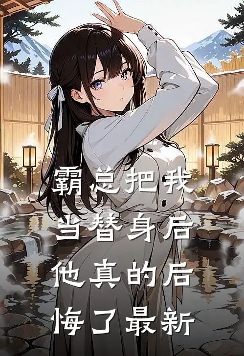 霸总把我当替身后,他真的后悔了最新