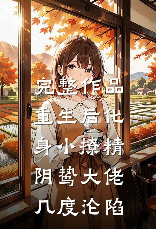 完整作品重生后化身小撩精，阴鸷大佬几度沦陷