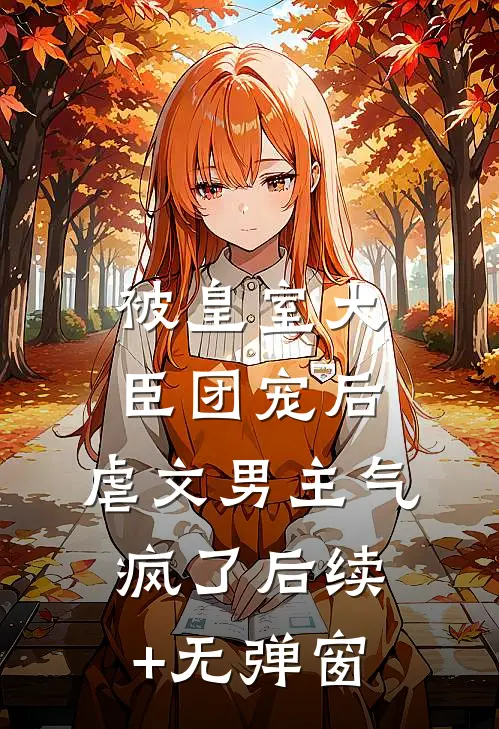被皇室大臣团宠后，虐文男主气疯了后续+无弹窗