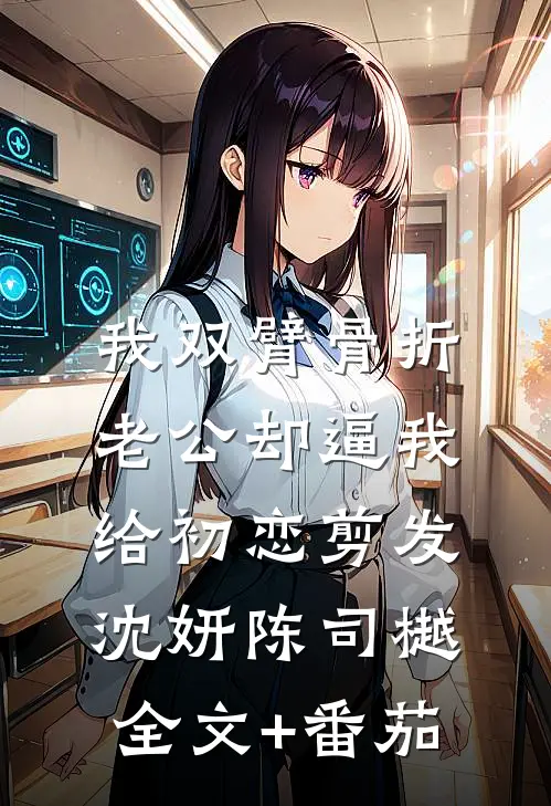 我双臂骨折，老公却逼我给初恋剪发沈妍陈司樾全文+番茄