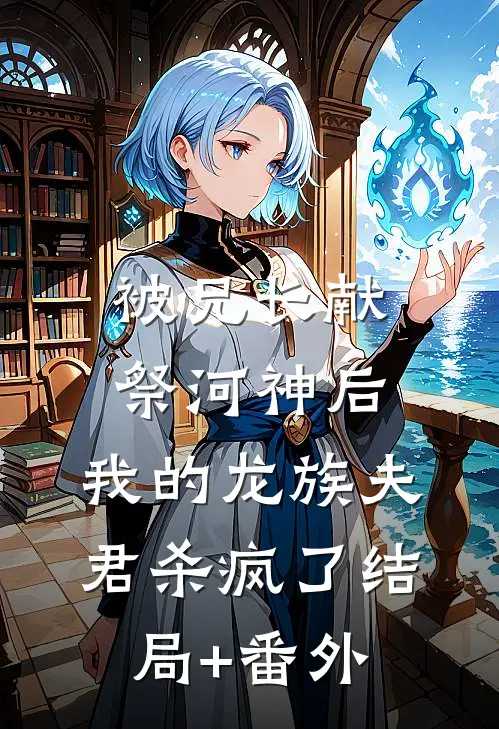 被兄长献祭河神后，我的龙族夫君杀疯了结局+番外