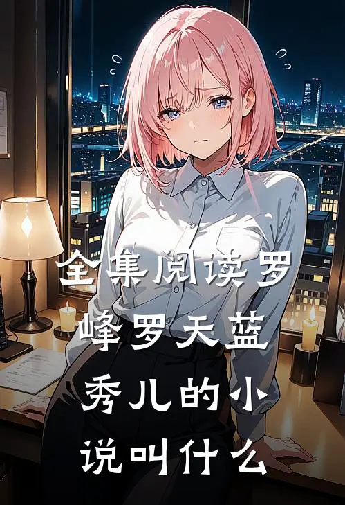全集阅读罗峰罗天蓝秀儿的叫名字
