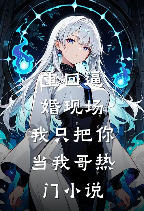 重回逼婚现场，我只把你当我哥热门小说