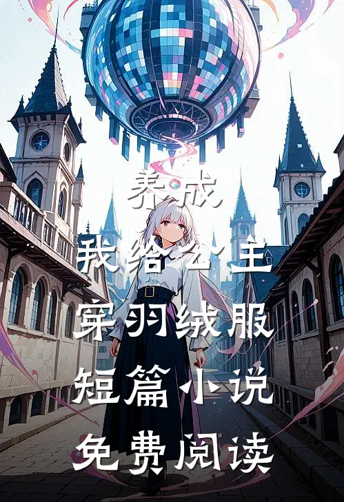 养成：我给公主穿羽绒服短篇小说免费阅读