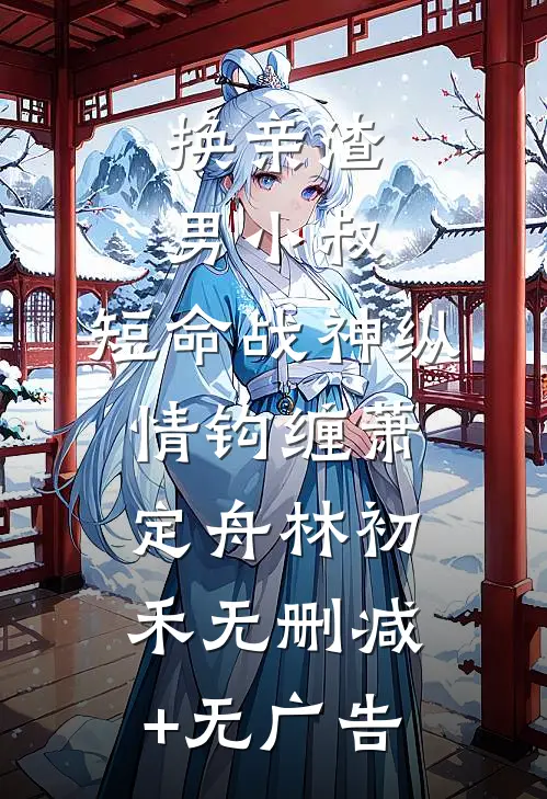 换亲渣男小叔，短命战神纵情钩缠萧定舟林初禾无删减+无广告