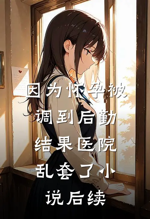 因为怀孕被调到后勤，结果医院乱套了小说后续