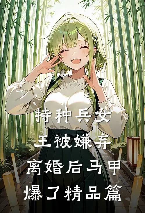 特种兵女王被嫌弃，离婚后马甲爆了精品篇
