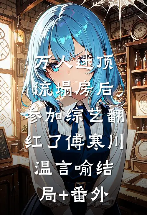 万人迷顶流塌房后，参加综艺翻红了傅寒川温言喻结局+番外