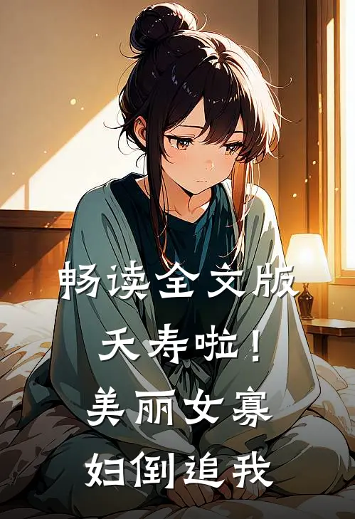 畅读全文版夭寿啦！美丽女寡妇倒追我
