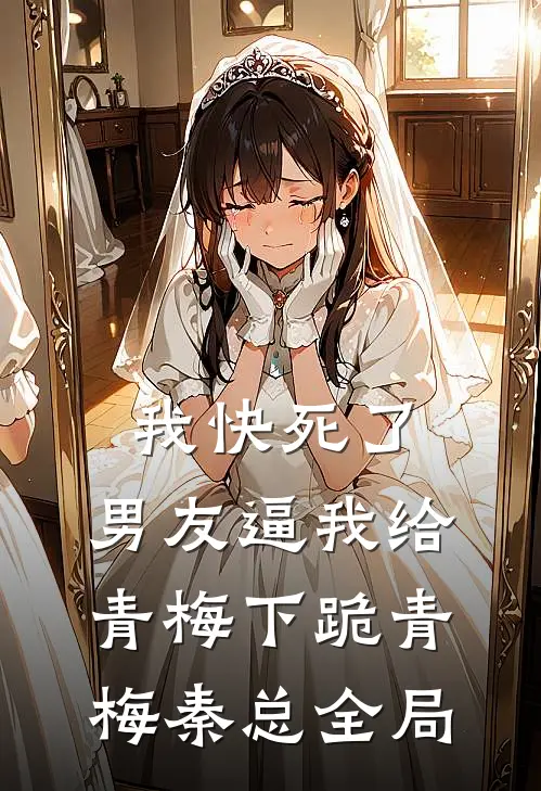 我快死了，男友逼我给青梅下跪青梅秦总全局