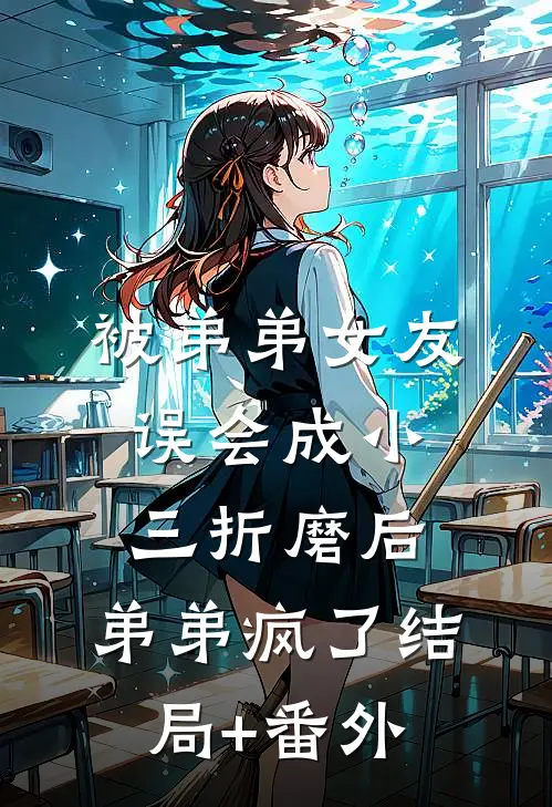 被弟弟女友误会成小三折磨后，弟弟疯了结局+番外