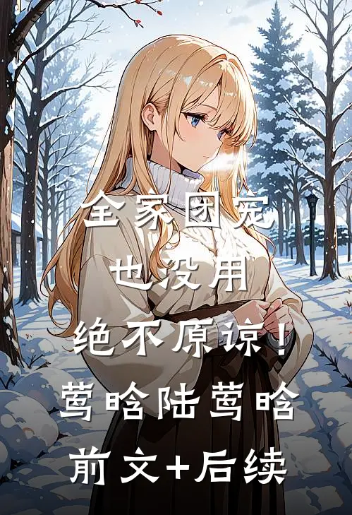 全家团宠也没用，绝不原谅！莺晗陆莺晗前文+后续