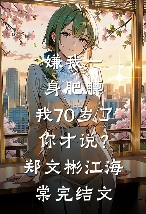 嫌我一身肥膘，我70岁了你才说？郑文彬江海棠完结文