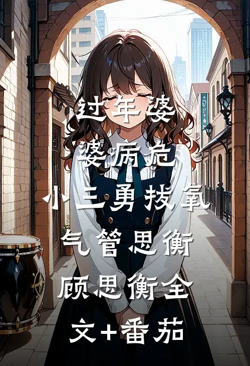 过年婆婆病危，小三勇拔氧气管思衡顾思衡全文+番茄