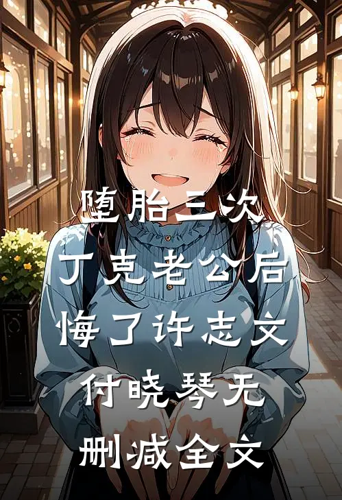 堕胎三次，丁克老公后悔了许志文付晓琴无删减全文