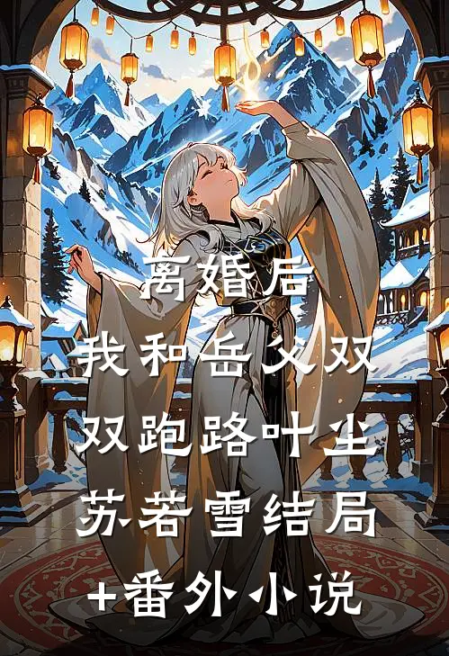 离婚后，我和岳父双双跑路叶尘苏若雪结局+番外小说