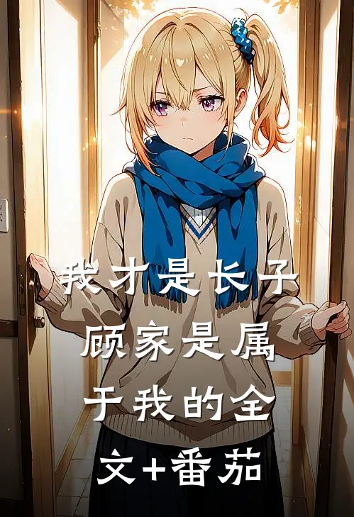 我才是长子：顾家是属于我的全文+番茄