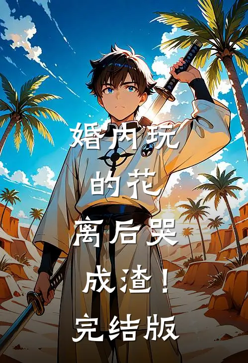 婚内玩的花，离后哭成渣！完结版