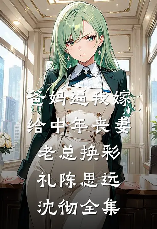 爸妈逼我嫁给中年丧妻老总换彩礼陈思远沈彻 全集