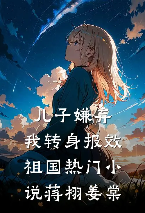 儿子嫌弃，我转身报效祖国热门小说蒋栩姜棠