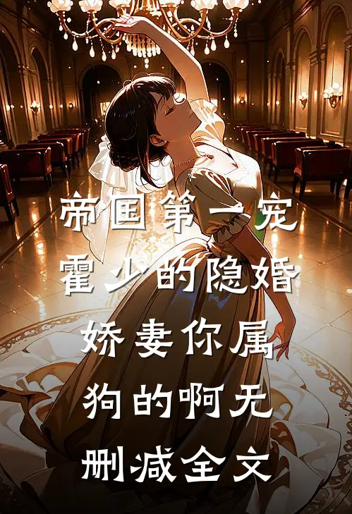帝国第一宠：霍少的隐婚娇妻-你属狗的啊无删减全文