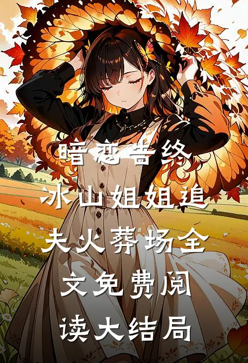 暗恋告终，冰山姐姐追夫火葬场全文免费阅读大结局