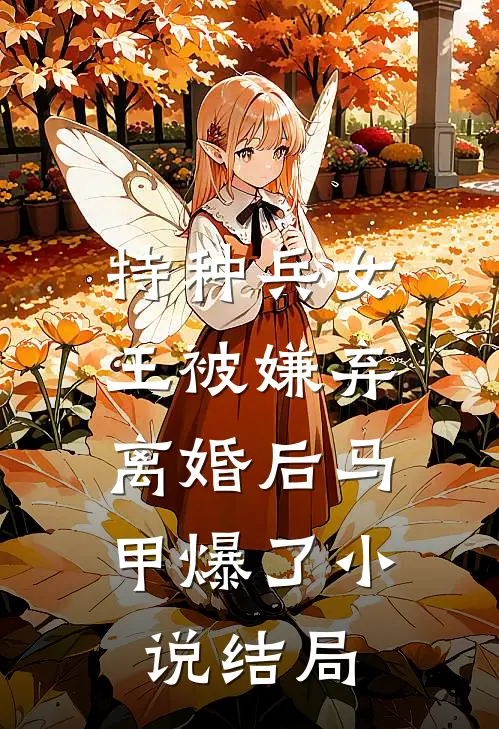 特种兵女王被嫌弃，离婚后马甲爆了小说结局