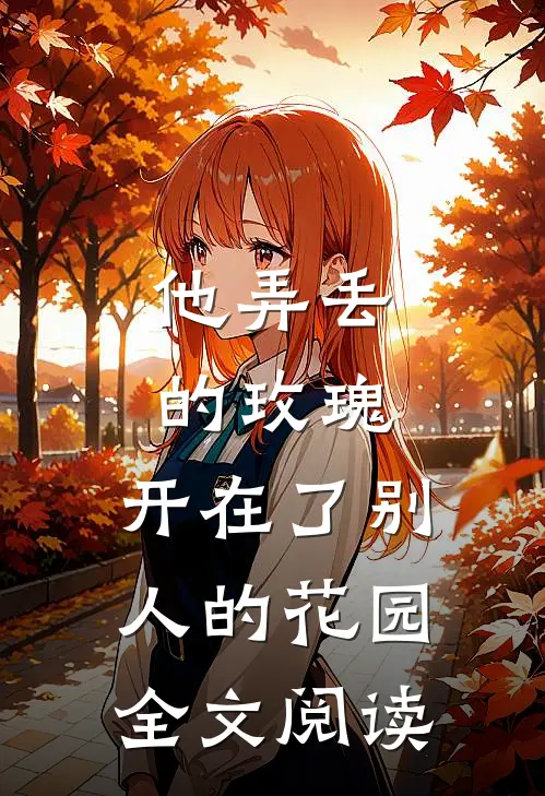 他弄丢的玫瑰，开在了别人的花园全文阅读