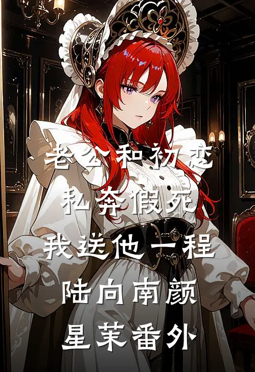 老公和初恋私奔假死，我送他一程陆向南颜星茉 番外