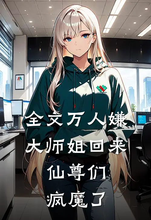 全文万人嫌大师姐回来，仙尊们疯魔了