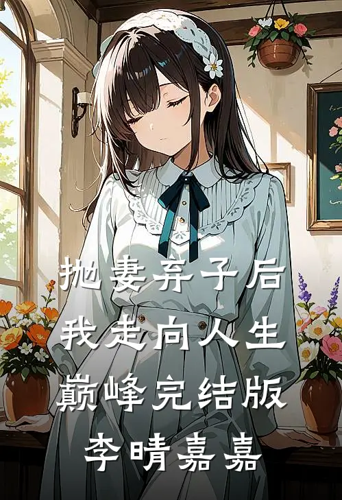抛妻弃子后我走向人生巅峰完结版李晴嘉嘉