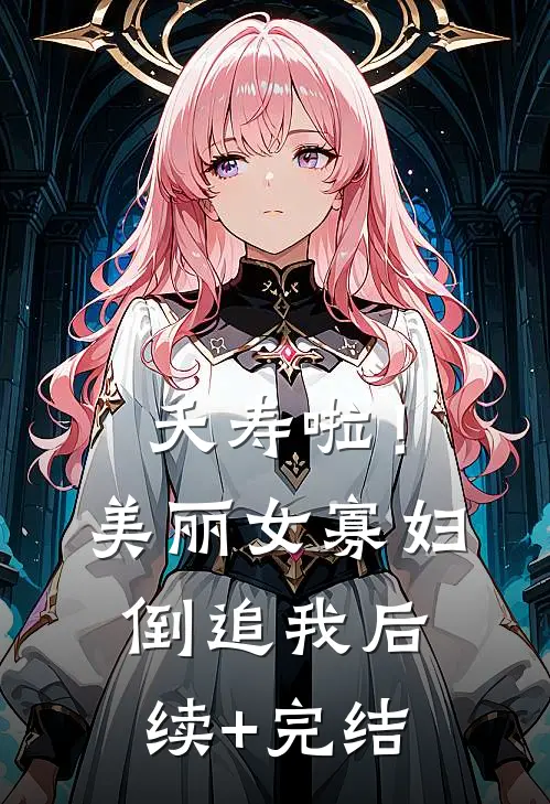 夭寿啦！美丽女寡妇倒追我后续+完结