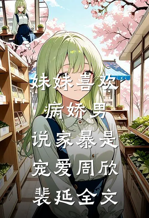 妹妹喜欢病娇男，说家暴是宠爱周欣裴延全文