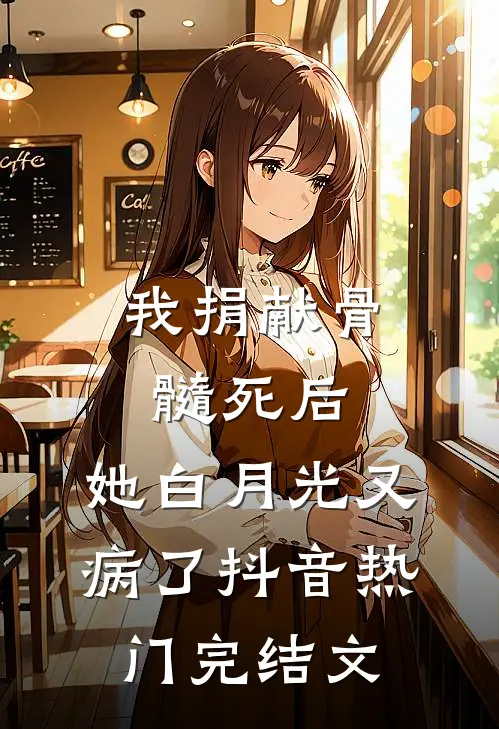 我捐献骨髓死后，她白月光又病了抖音热门完结文