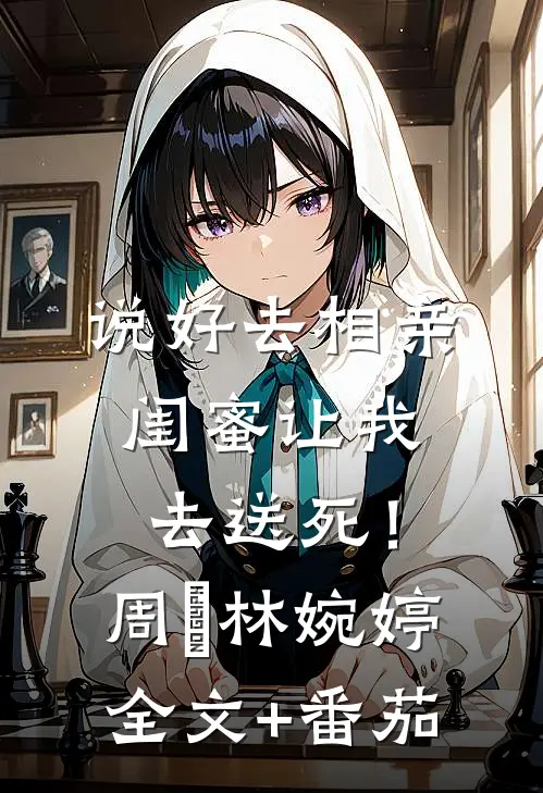 说好去相亲，闺蜜让我去送死！周娢林婉婷全文+番茄