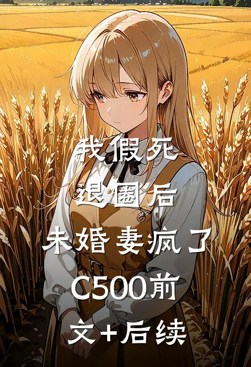 我假死退圈后，未婚妻疯了C500前文+后续