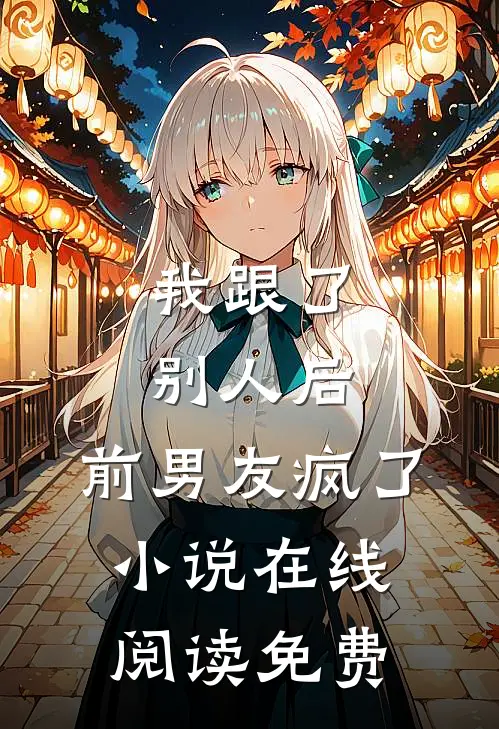 我跟了别人后,前男友疯了在线阅读免费