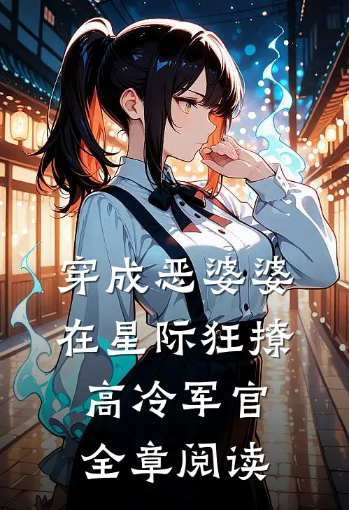 穿成恶婆婆，在星际狂撩高冷军官全章阅读