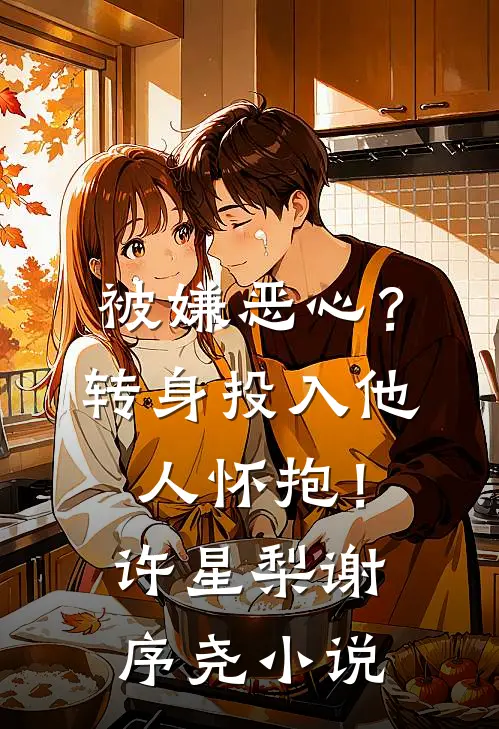 被嫌恶心？转身投入他人怀抱！许星梨谢序尧小说