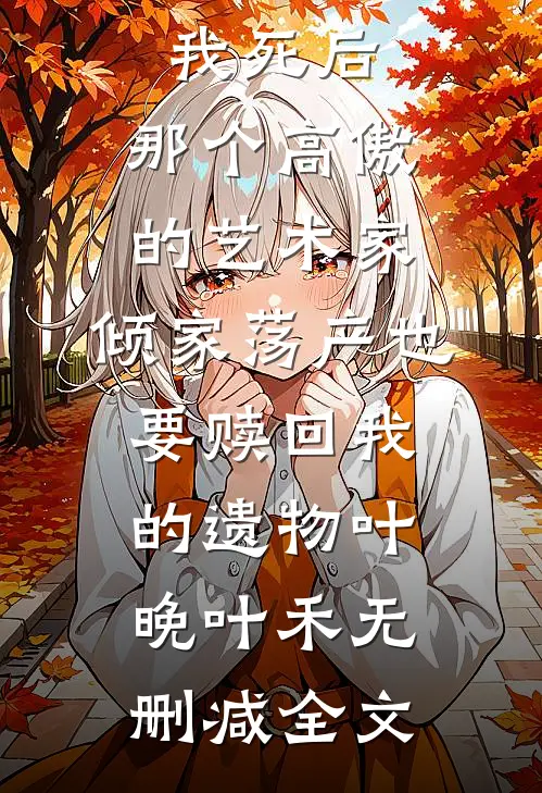 我死后，那个高傲的艺术家，倾家荡产也要赎回我的遗物叶晚叶禾无删减全文