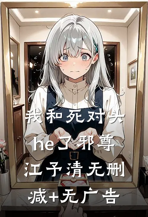 我和死对头he了邪尊江予清无删减+无广告