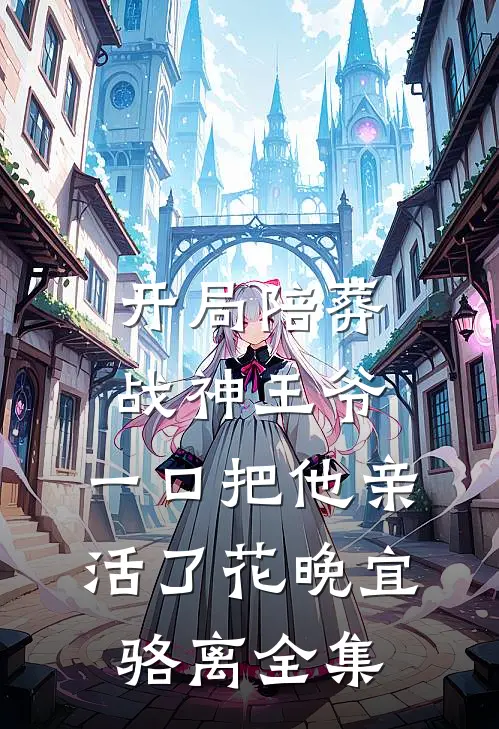 开局陪葬战神王爷，一口把他亲活了花晚宜骆离 全集